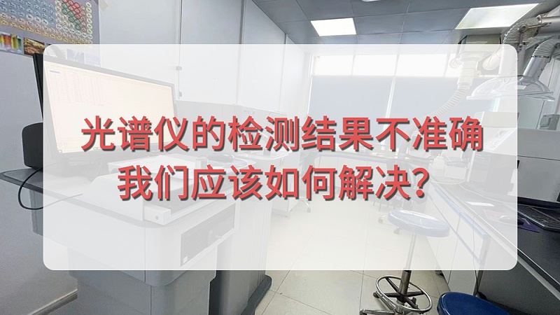 直讀光譜儀的檢測結(jié)果不準(zhǔn)確，我們應(yīng)該如何解決？